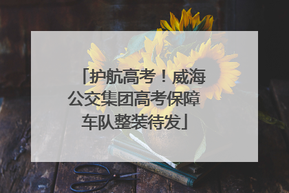 护航高考！威海公交集团高考保障车队整装待发