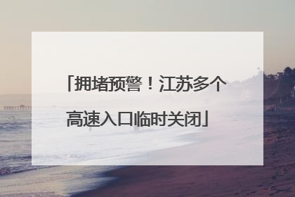 拥堵预警！江苏多个高速入口临时关闭