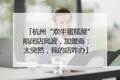 杭州“欢牛蛋糕屋”陷闭店风波，加盟商：太突然，我的店咋办