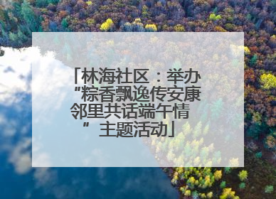 林海社区：举办“粽香飘逸传安康 邻里共话端午情”主题活动