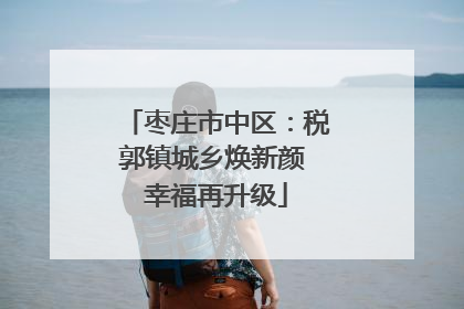 枣庄市中区：税郭镇城乡焕新颜 幸福再升级