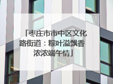 枣庄市市中区文化路街道：粽叶溢飘香 浓浓端午情