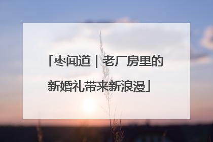 枣闻道｜老厂房里的新婚礼带来新浪漫