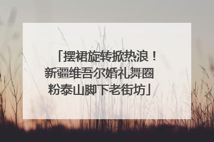 摆裙旋转掀热浪！新疆维吾尔婚礼舞圈粉泰山脚下老街坊
