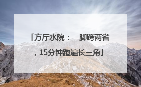方厅水院：一脚跨两省，15分钟跑遍长三角