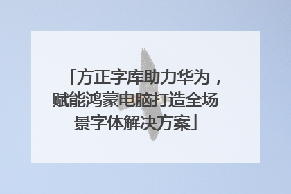 方正字库助力华为，赋能鸿蒙电脑打造全场景字体解决方案