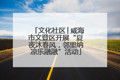 文化社区│威海市文登区开展“夏夜沐春风，邻里纳凉乐融融”活动