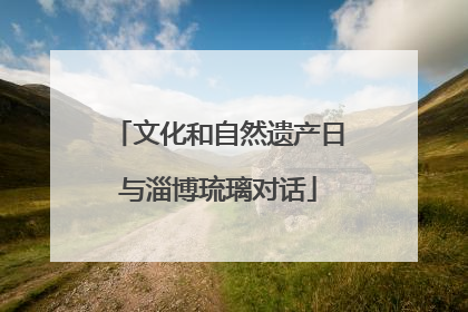 文化和自然遗产日与淄博琉璃对话