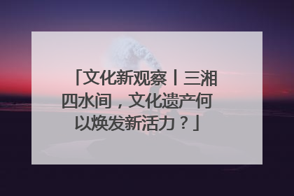 文化新观察丨三湘四水间，文化遗产何以焕发新活力？