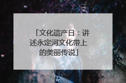 文化遗产日：讲述永定河文化带上的美丽传说