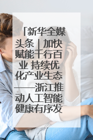 新华全媒头条｜加快赋能千行百业 持续优化产业生态——浙江推动人工智能健康有序发展观察