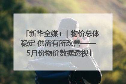 新华全媒+｜物价总体稳定 供需有所改善——5月份物价数据透视