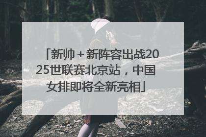 新帅＋新阵容出战2025世联赛北京站，中国女排即将全新亮相