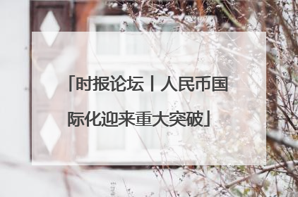 时报论坛丨人民币国际化迎来重大突破