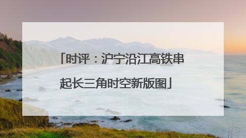 时评：沪宁沿江高铁串起长三角时空新版图