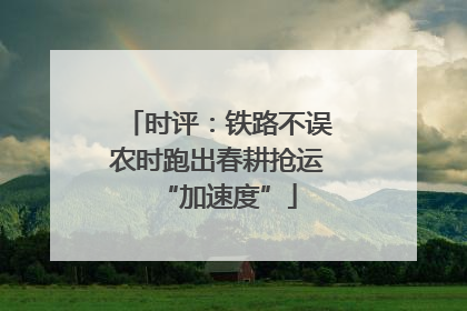 时评：铁路不误农时跑出春耕抢运“加速度”