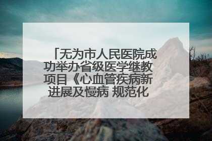 无为市人民医院成功举办省级医学继教项目《心血管疾病新进展及慢病 规范化诊疗》培训班
