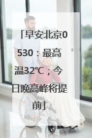 早安北京0530：最高温32℃；今日晚高峰将提前