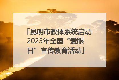 昆明市教体系统启动2025年全国“爱眼日”宣传教育活动