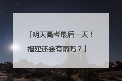 明天高考最后一天！福建还会有雨吗？
