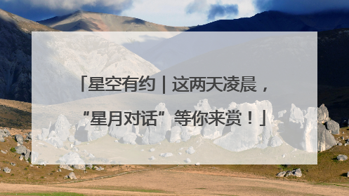 星空有约｜这两天凌晨，“星月对话”等你来赏！