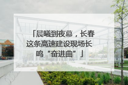 晨曦到夜幕，长春这条高速建设现场长鸣“奋进曲”