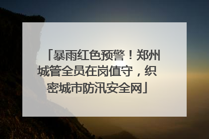 暴雨红色预警！郑州城管全员在岗值守，织密城市防汛安全网