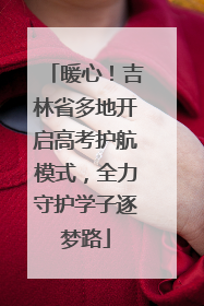 暖心！吉林省多地开启高考护航模式，全力守护学子逐梦路