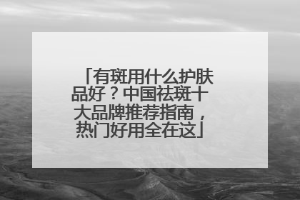 有斑用什么护肤品好？中国祛斑十大品牌推荐指南，热门好用全在这