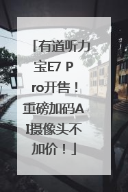 有道听力宝E7 Pro开售！重磅加码AI摄像头不加价！