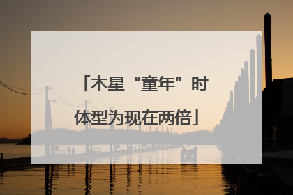 木星“童年”时体型为现在两倍