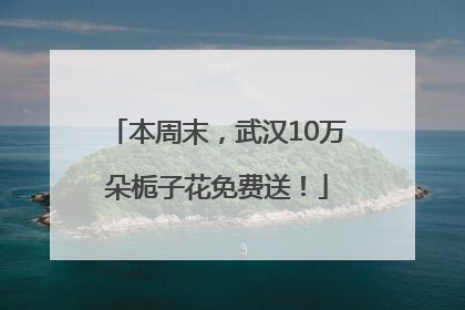 本周末，武汉10万朵栀子花免费送！