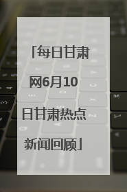 每日甘肃网6月10日甘肃热点新闻回顾