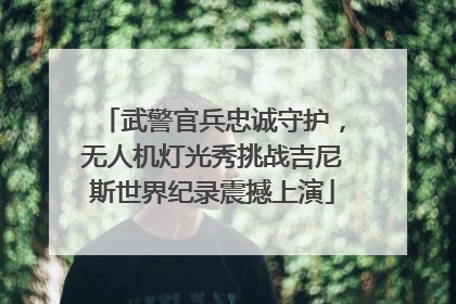 武警官兵忠诚守护，无人机灯光秀挑战吉尼斯世界纪录震撼上演