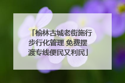 榆林古城老街施行步行化管理 免费摆渡专线便民又利民