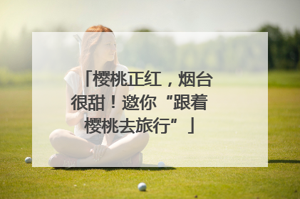 樱桃正红，烟台很甜！邀你“跟着樱桃去旅行”