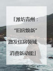 潍坊青州：“旧房焕新”激发住房领域消费新动能