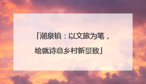 潮泉镇：以文旅为笔，绘就诗意乡村新景致