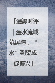 澧源时评｜澧水流域筑屏障，“水”到渠成促振兴