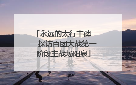 永远的太行丰碑——探访百团大战第一阶段主战场阳泉
