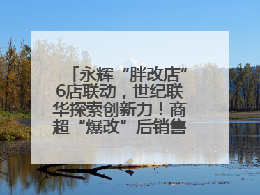 永辉“胖改店”6店联动，世纪联华探索创新力！商超“爆改”后销售涨7倍！