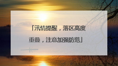 汛情提醒，落区高度重叠，注意加强防范