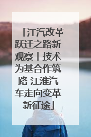 江汽改革跃迁之路新观察丨技术为基合作筑路 江淮汽车走向变革新征途