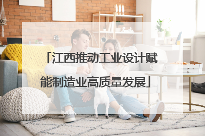 江西推动工业设计赋能制造业高质量发展