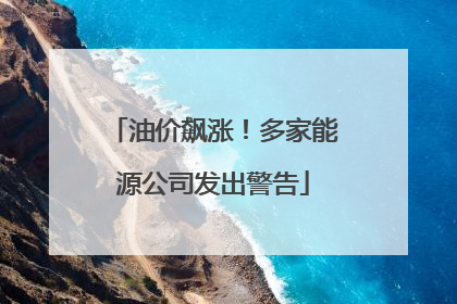 油价飙涨！多家能源公司发出警告