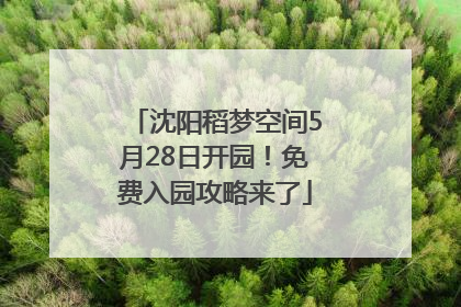 沈阳稻梦空间5月28日开园！免费入园攻略来了