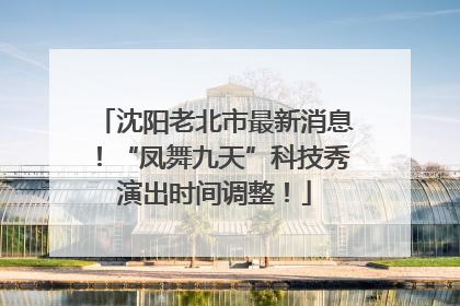 沈阳老北市最新消息！“凤舞九天”科技秀演出时间调整！
