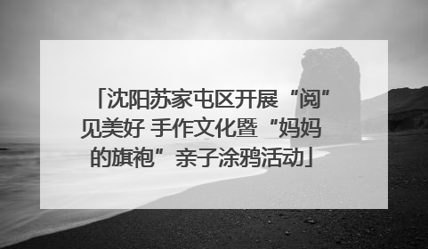沈阳苏家屯区开展“阅”见美好 手作文化暨“妈妈的旗袍”亲子涂鸦活动