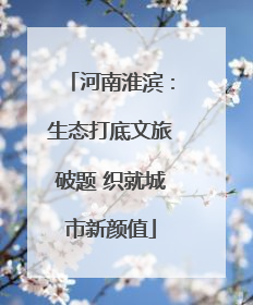 河南淮滨：生态打底文旅破题 织就城市新颜值