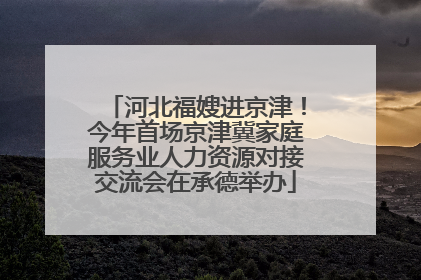 河北福嫂进京津！今年首场京津冀家庭服务业人力资源对接交流会在承德举办